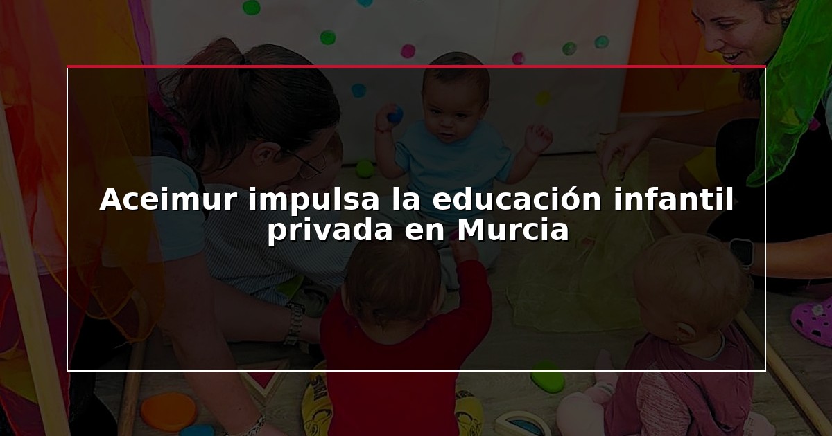 Aceimur impulsa la educación infantil privada en Murcia