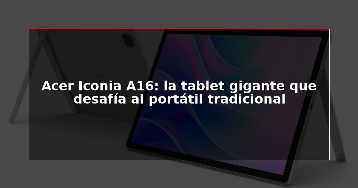 Acer Iconia A16: la tablet gigante que desafía al portátil tradicional