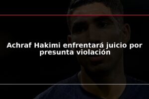 Achraf Hakimi enfrentará juicio por presunta violación