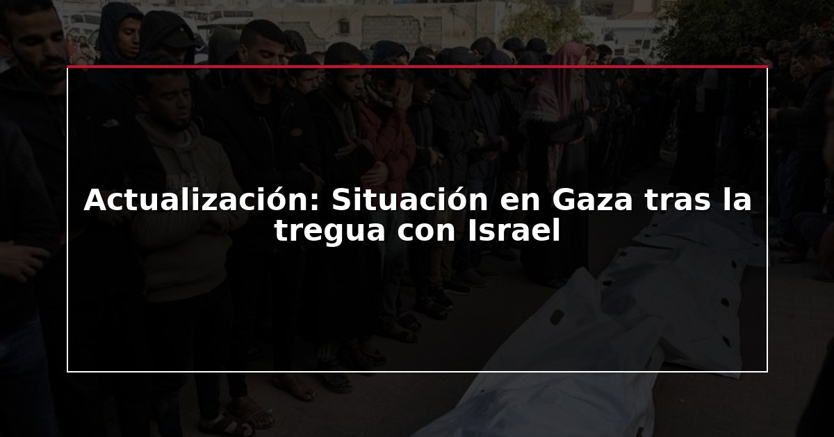Actualización: Situación en Gaza tras la tregua con Israel