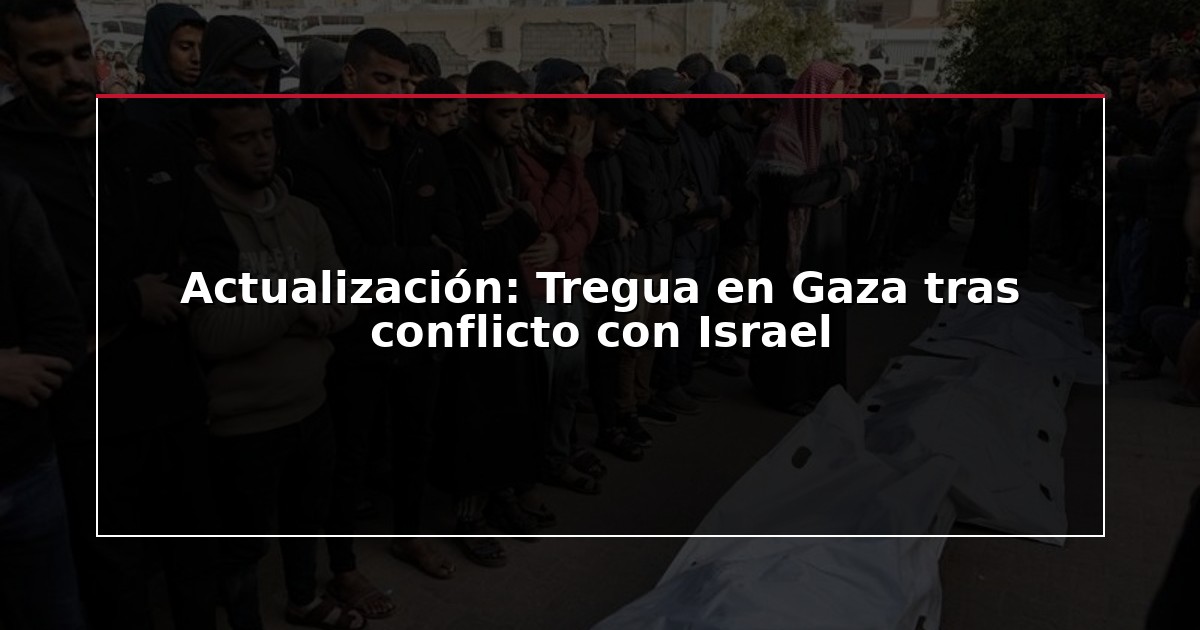 Actualización: Tregua en Gaza tras conflicto con Israel