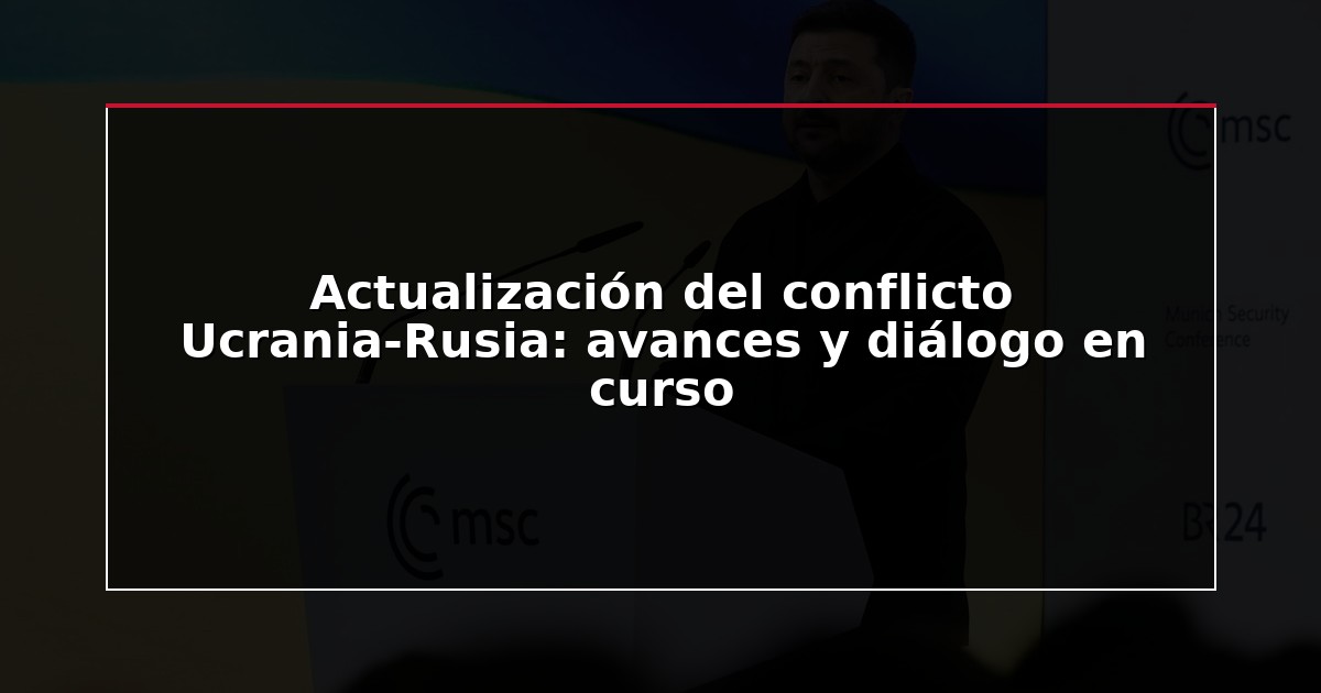 Actualización del conflicto Ucrania-Rusia: avances y diálogo en curso