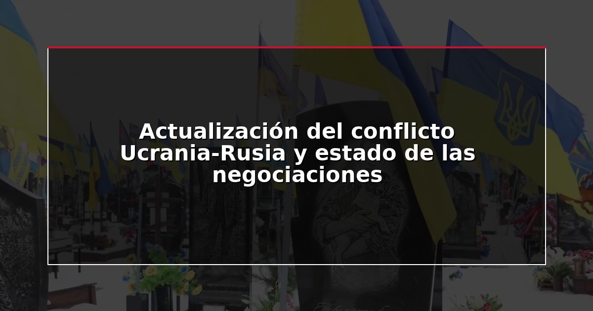 Actualización del conflicto Ucrania-Rusia y estado de las negociaciones