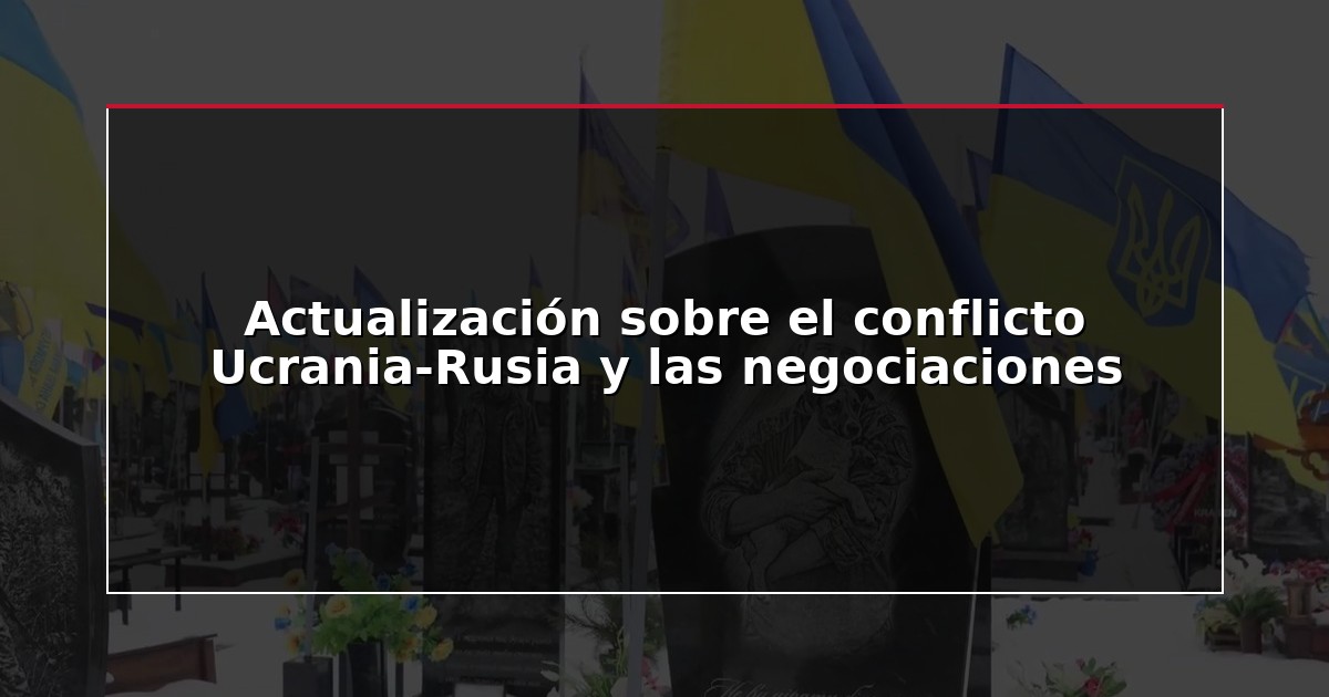 Actualización sobre el conflicto Ucrania-Rusia y las negociaciones