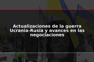 Actualizaciones de la guerra Ucrania-Rusia y avances en las negociaciones
