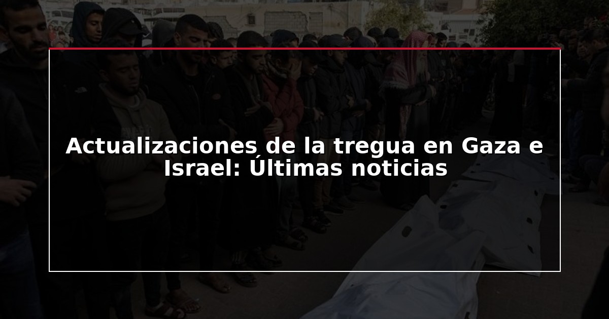 Actualizaciones de la tregua en Gaza e Israel: Últimas noticias