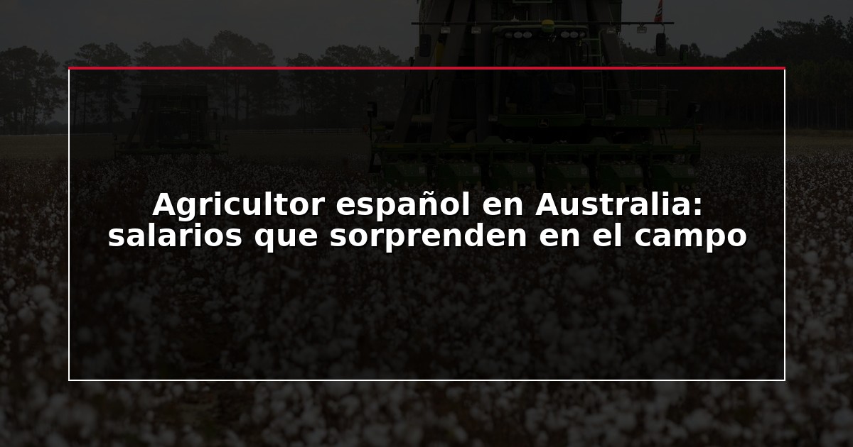 Agricultor español en Australia: salarios que sorprenden en el campo