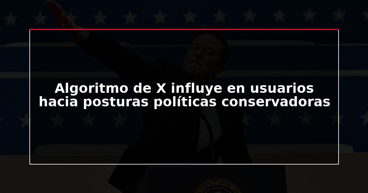 Algoritmo de X influye en usuarios hacia posturas políticas conservadoras