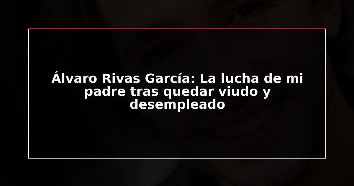 Álvaro Rivas García: La lucha de mi padre tras quedar viudo y desempleado