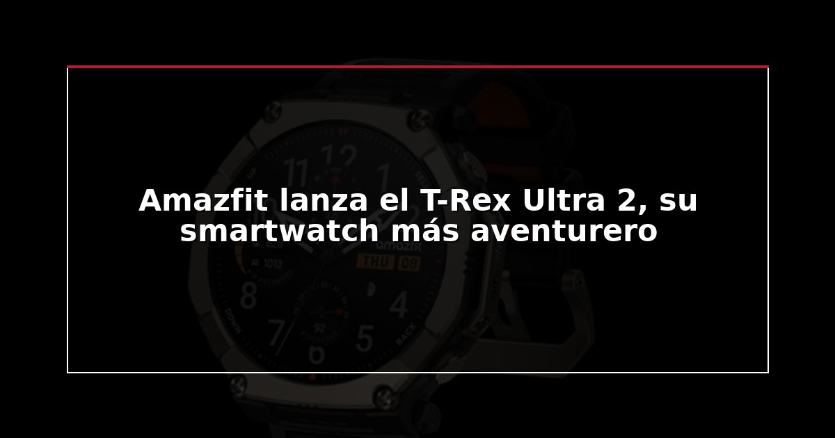 Amazfit lanza el T-Rex Ultra 2, su smartwatch más aventurero