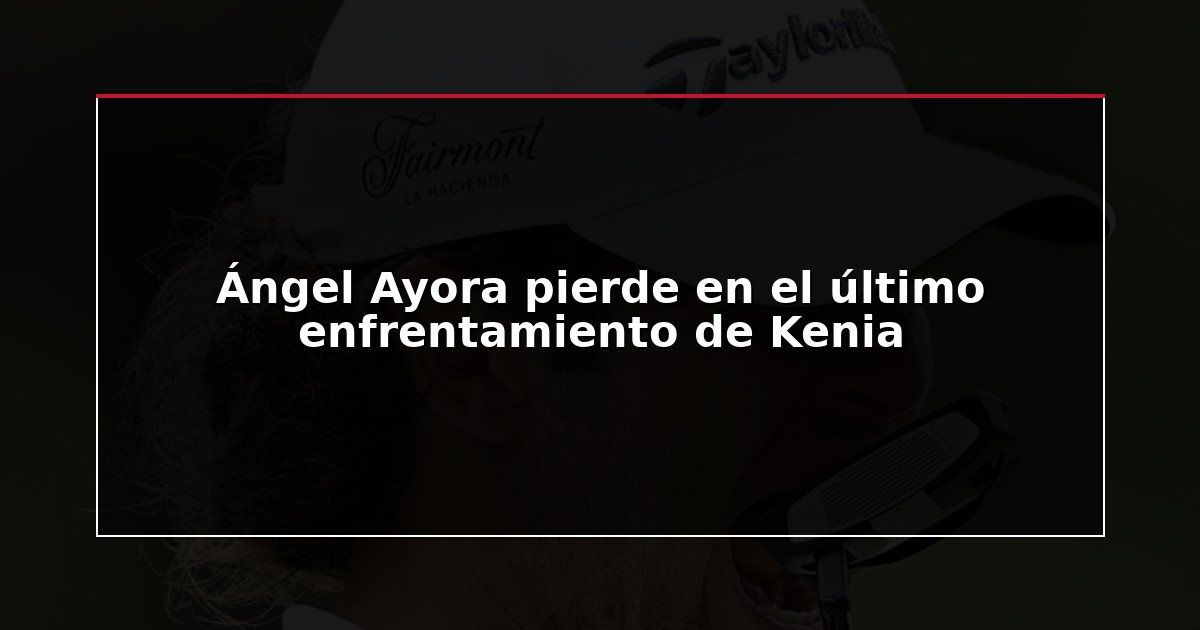 Ángel Ayora pierde en el último enfrentamiento de Kenia