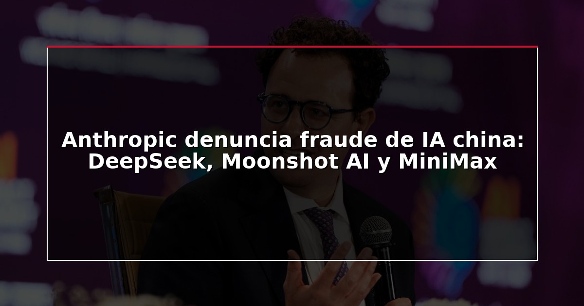 Anthropic denuncia fraude de IA china: DeepSeek, Moonshot AI y MiniMax