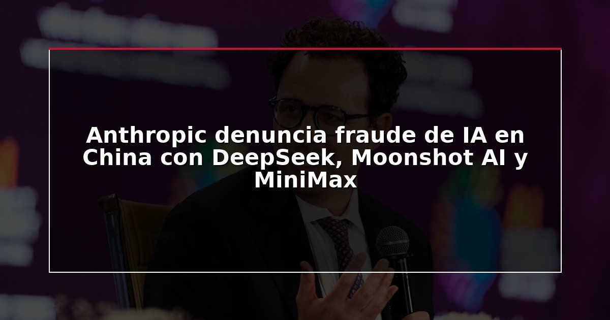Anthropic denuncia fraude de IA en China con DeepSeek, Moonshot AI y MiniMax