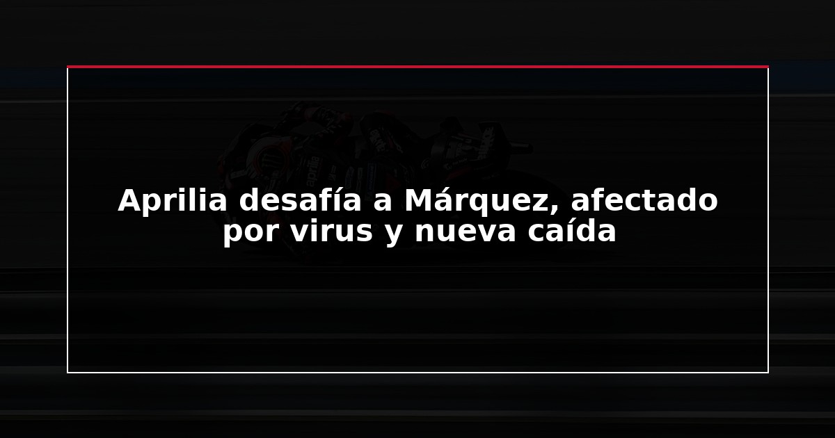 Aprilia desafía a Márquez, afectado por virus y nueva caída
