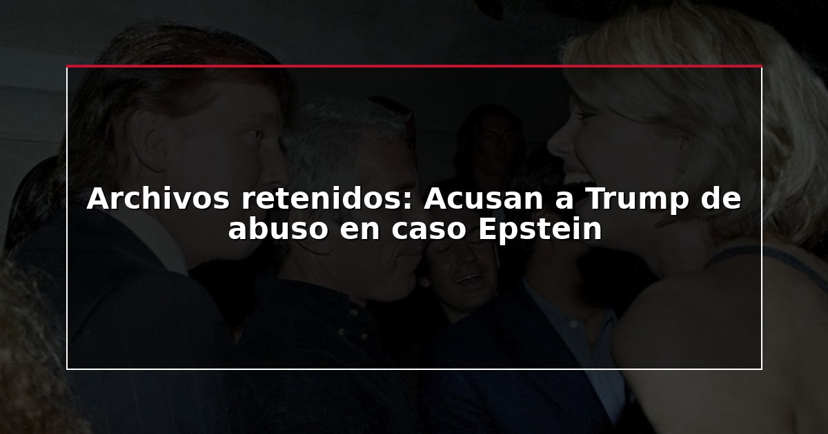 Archivos retenidos: Acusan a Trump de abuso en caso Epstein