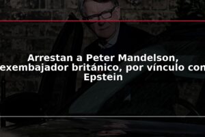 Arrestan a Peter Mandelson, exembajador británico, por vínculo con Epstein