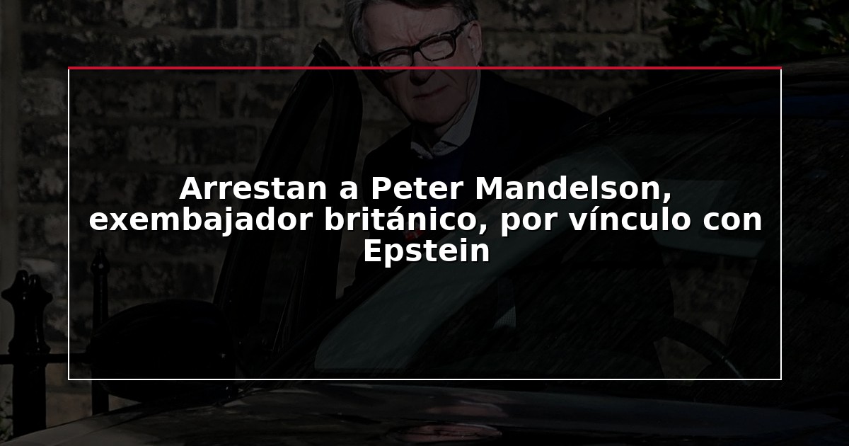 Arrestan a Peter Mandelson, exembajador británico, por vínculo con Epstein