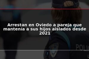 Arrestan en Oviedo a pareja que mantenía a sus hijos aislados desde 2021