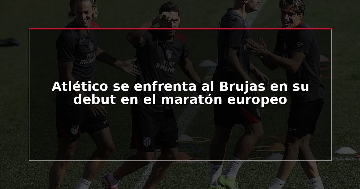 Atlético se enfrenta al Brujas en su debut en el maratón europeo