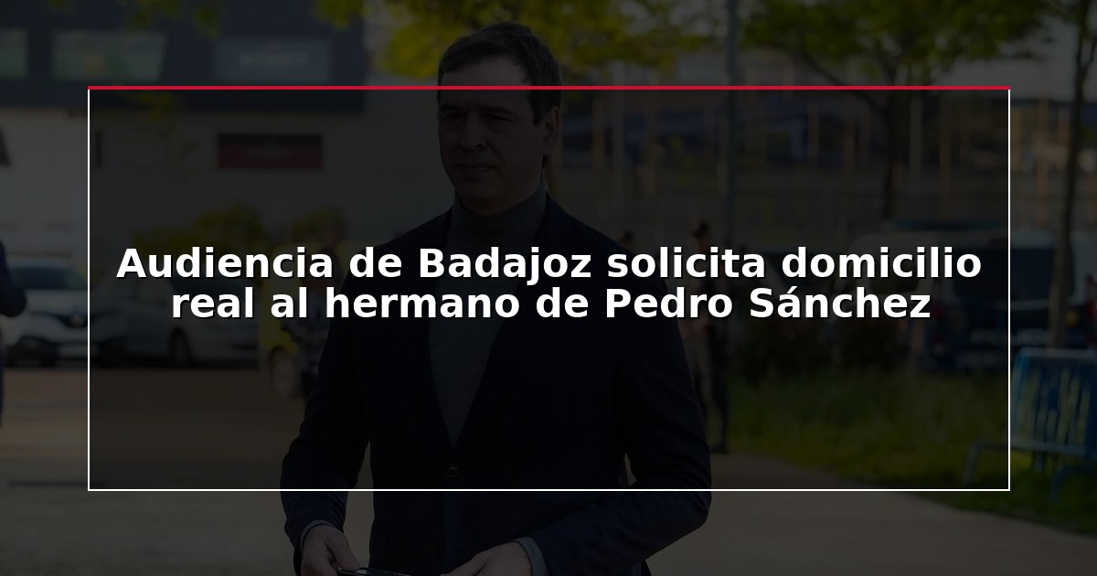 Audiencia de Badajoz solicita domicilio real al hermano de Pedro Sánchez