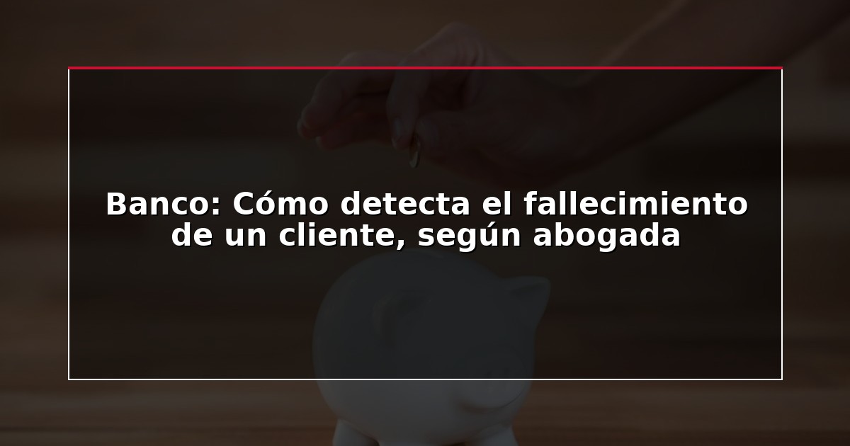 Banco: Cómo detecta el fallecimiento de un cliente, según abogada