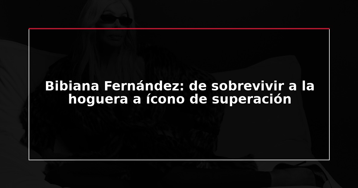 Bibiana Fernández: de sobrevivir a la hoguera a ícono de superación