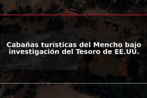 Cabañas turísticas del Mencho bajo investigación del Tesoro de EE.UU.