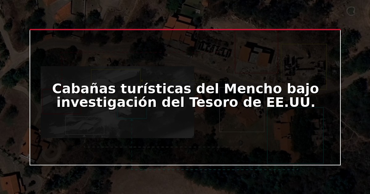 Cabañas turísticas del Mencho bajo investigación del Tesoro de EE.UU.