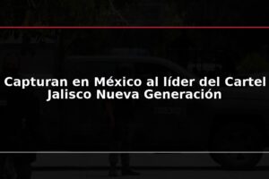 Capturan en México al líder del Cartel Jalisco Nueva Generación