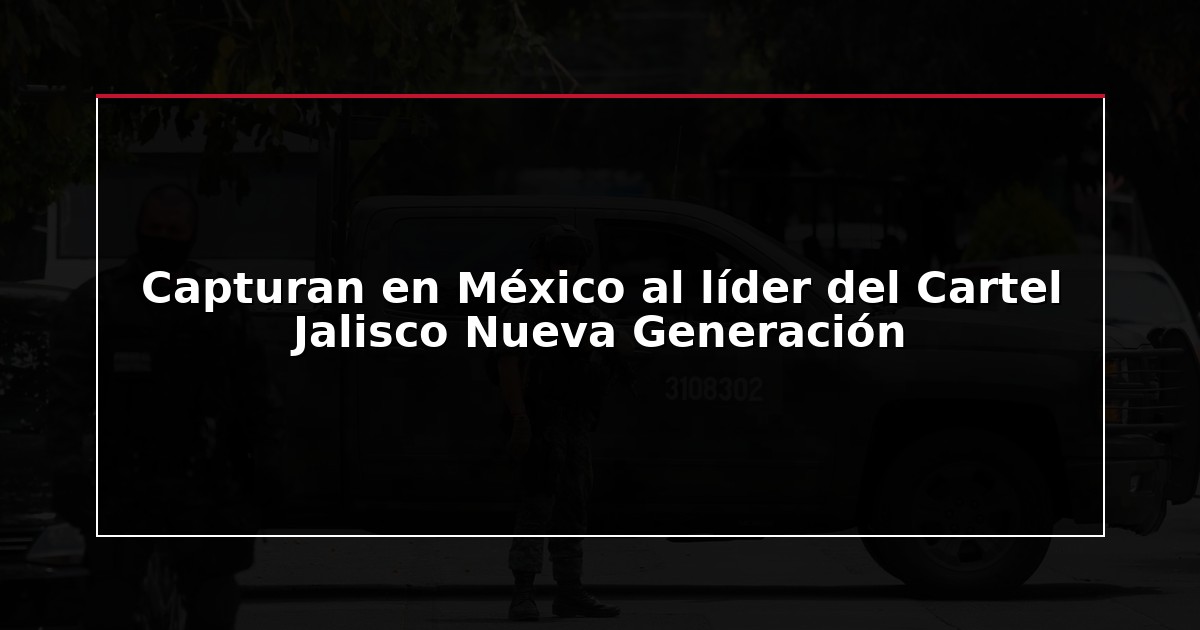 Capturan en México al líder del Cartel Jalisco Nueva Generación