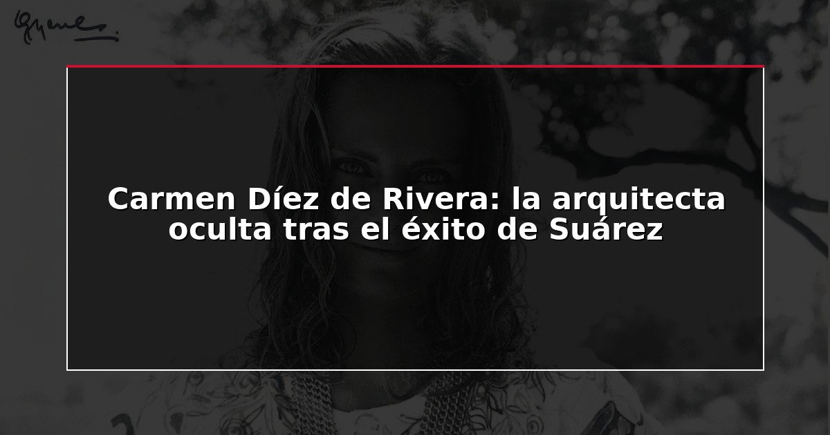 Carmen Díez de Rivera: la arquitecta oculta tras el éxito de Suárez