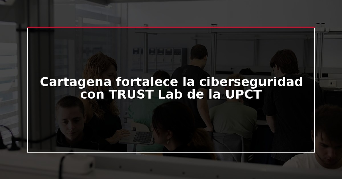 Cartagena fortalece la ciberseguridad con TRUST Lab de la UPCT