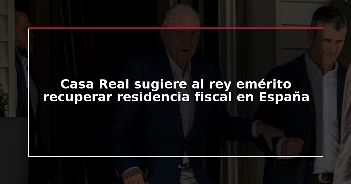 Casa Real sugiere al rey emérito recuperar residencia fiscal en España