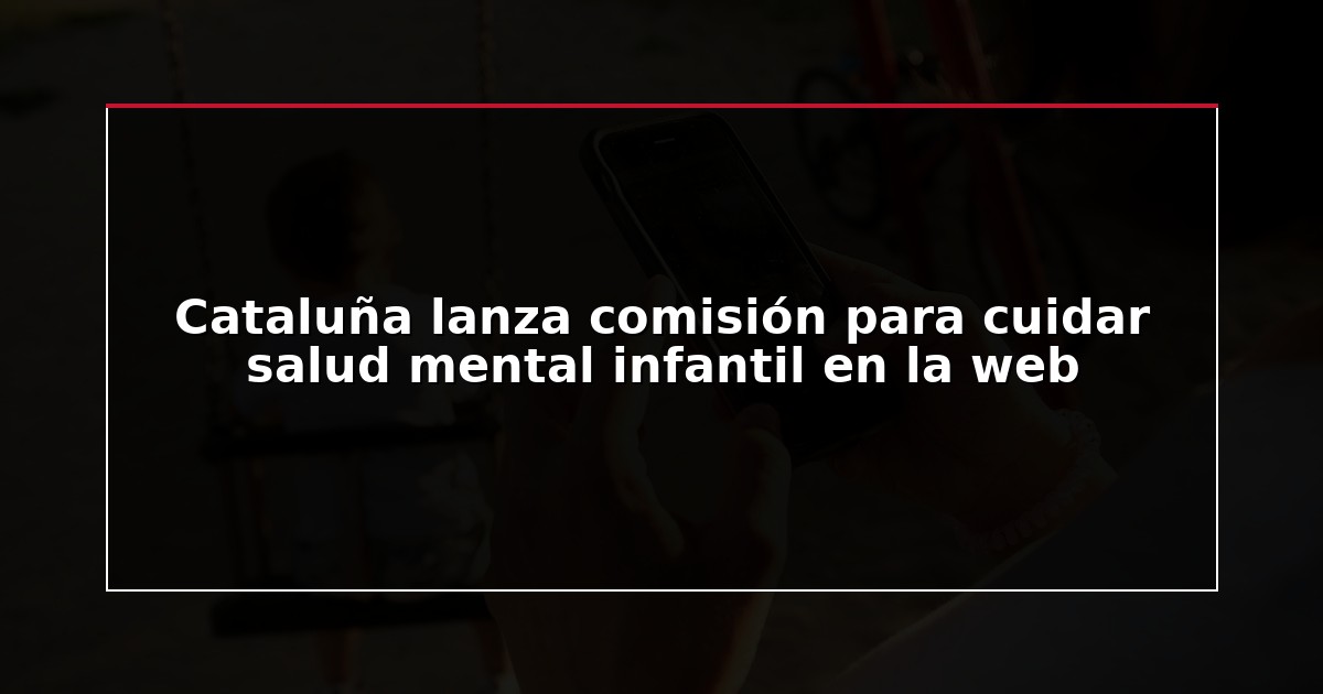 Cataluña lanza comisión para cuidar salud mental infantil en la web
