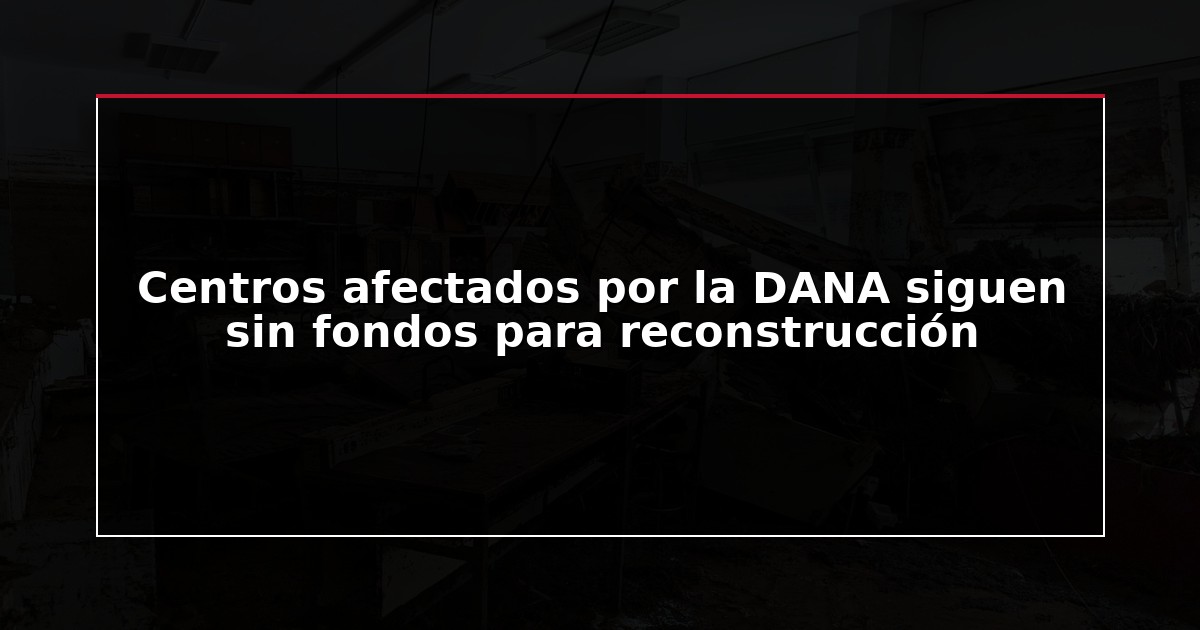 Centros afectados por la DANA siguen sin fondos para reconstrucción