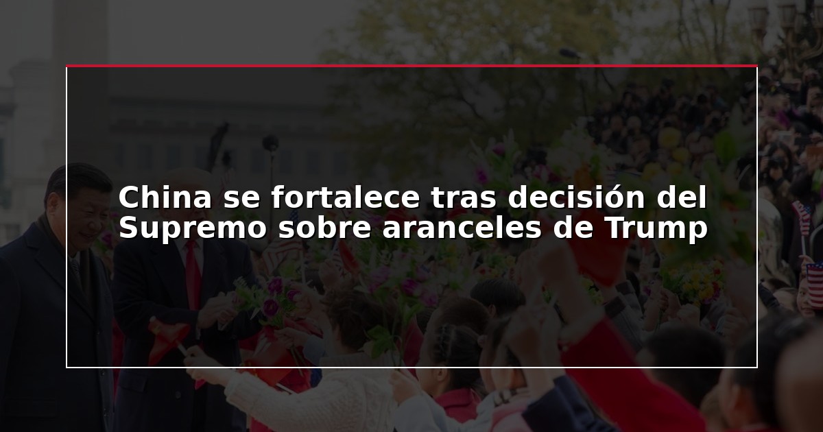 China se fortalece tras decisión del Supremo sobre aranceles de Trump