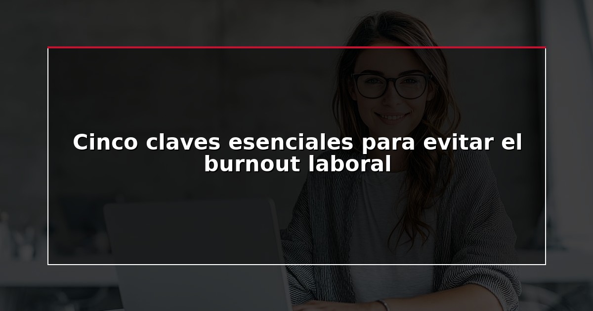 Cinco claves esenciales para evitar el burnout laboral
