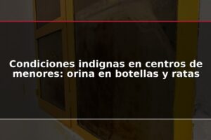 Condiciones indignas en centros de menores: orina en botellas y ratas