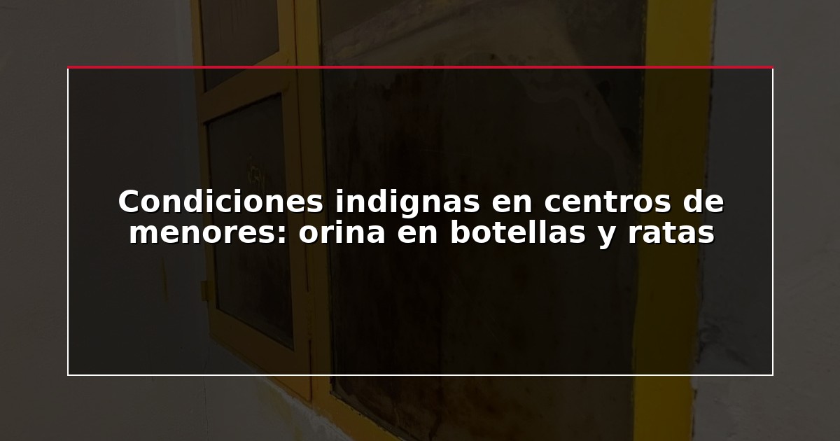 Condiciones indignas en centros de menores: orina en botellas y ratas