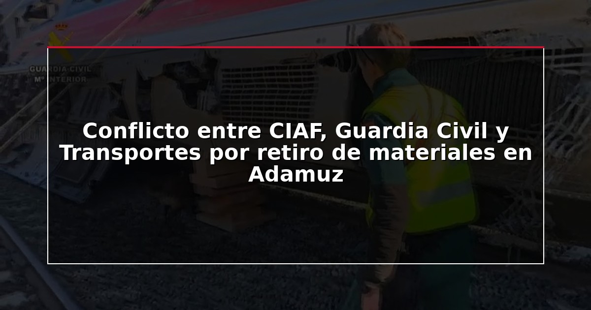 Conflicto entre CIAF, Guardia Civil y Transportes por retiro de materiales en Adamuz