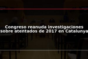 Congreso reanuda investigaciones sobre atentados de 2017 en Catalunya