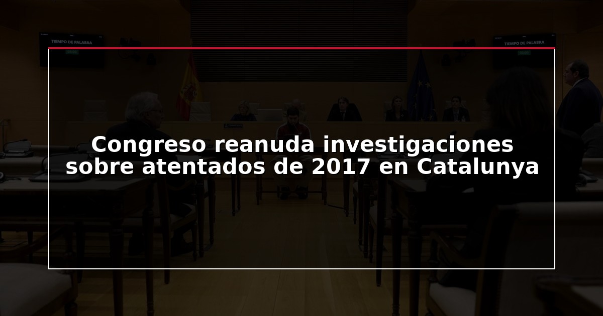 Congreso reanuda investigaciones sobre atentados de 2017 en Catalunya