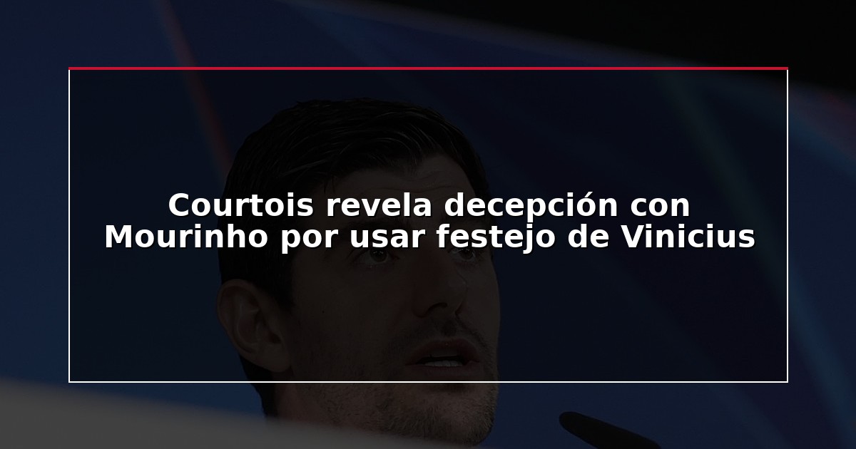 Courtois revela decepción con Mourinho por usar festejo de Vinicius