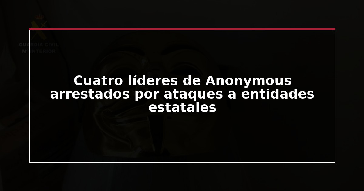 Cuatro líderes de Anonymous arrestados por ataques a entidades estatales