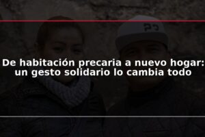 De habitación precaria a nuevo hogar: un gesto solidario lo cambia todo