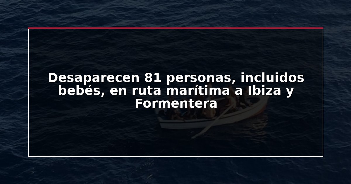 Desaparecen 81 personas, incluidos bebés, en ruta marítima a Ibiza y Formentera