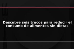 Descubre seis trucos para reducir el consumo de alimentos sin dietas