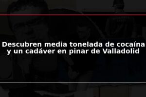 Descubren media tonelada de cocaína y un cadáver en pinar de Valladolid