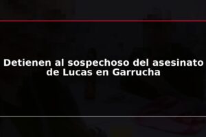 Detienen al sospechoso del asesinato de Lucas en Garrucha