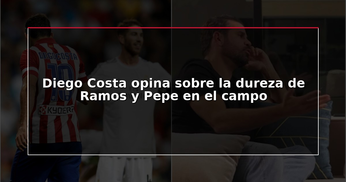 Diego Costa opina sobre la dureza de Ramos y Pepe en el campo